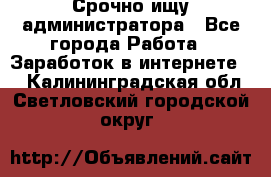 Срочно ищу администратора - Все города Работа » Заработок в интернете   . Калининградская обл.,Светловский городской округ 